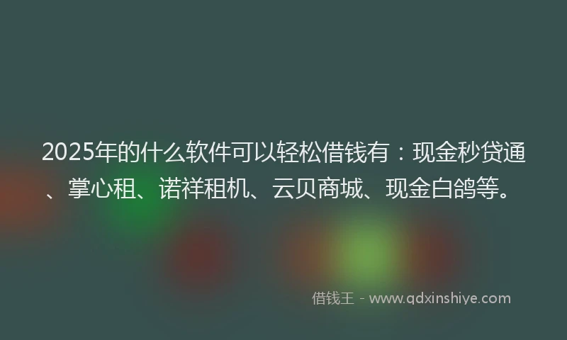 2025年的什么软件可以轻松借钱有：现金秒贷通、掌心租、诺祥租机、云贝商城、现金白鸽等。