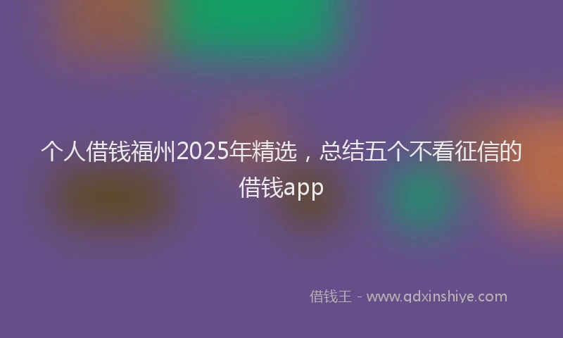 个人借钱福州2025年精选，总结五个不看征信的借钱app