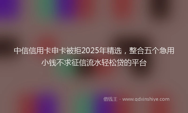 中信信用卡申卡被拒2025年精选，整合五个急用小钱不求征信流水轻松贷的平台