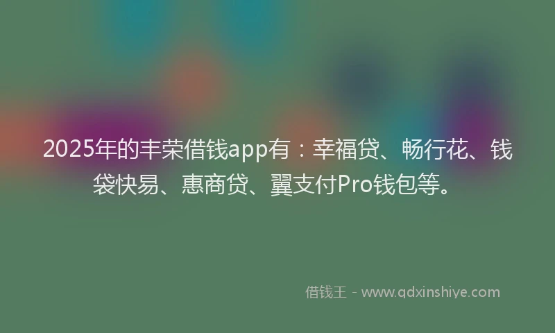 2025年的丰荣借钱app有：幸福贷、畅行花、钱袋快易、惠商贷、翼支付Pro钱包等。