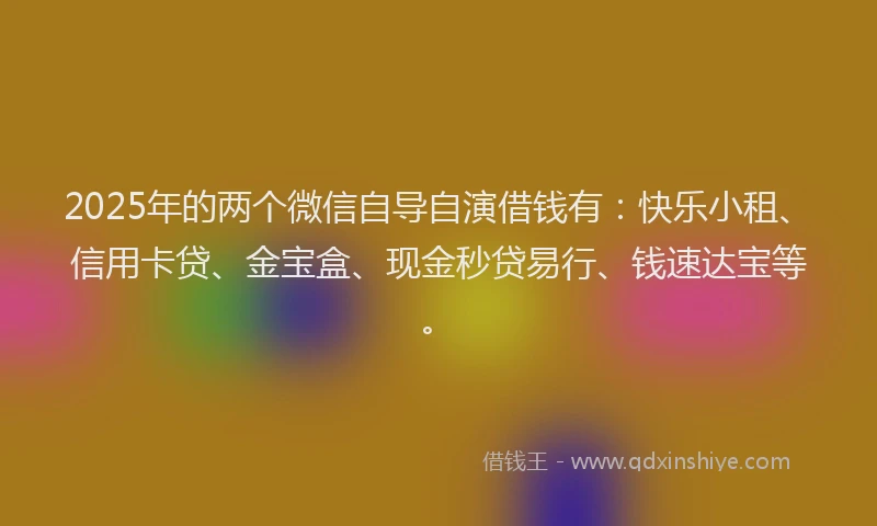 2025年的两个微信自导自演借钱有：快乐小租、信用卡贷、金宝盒、现金秒贷易行、钱速达宝等。