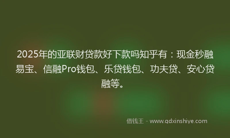 2025年的亚联财贷款好下款吗知乎有：现金秒融易宝、信融Pro钱包、乐贷钱包、功夫贷、安心贷融等。