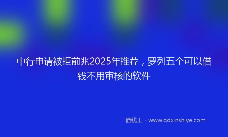 中行申请被拒前兆2025年推荐，罗列五个可以借钱不用审核的软件