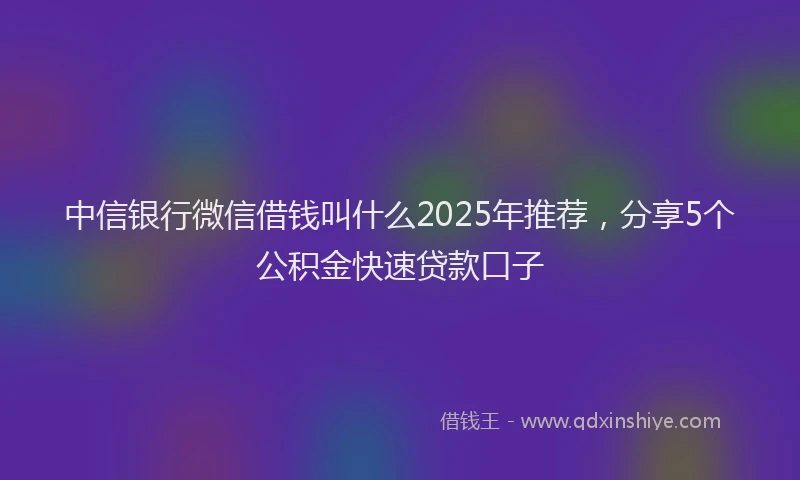 中信银行微信借钱叫什么2025年推荐，分享5个公积金快速贷款口子