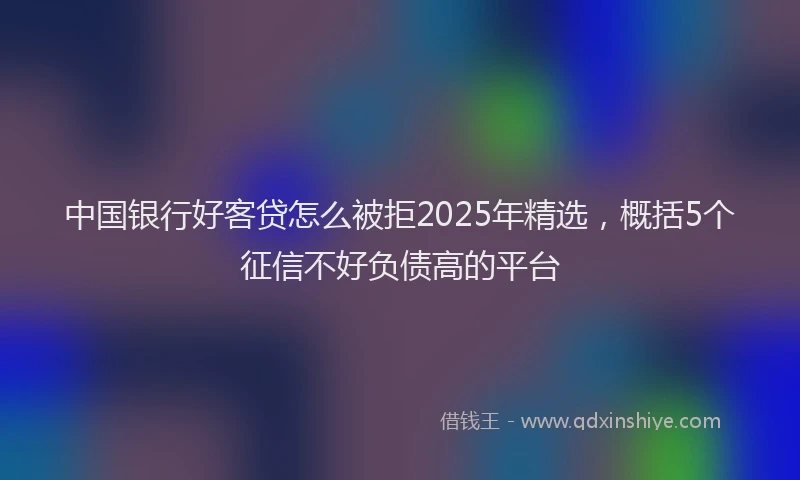 中国银行好客贷怎么被拒2025年精选，概括5个征信不好负债高的平台