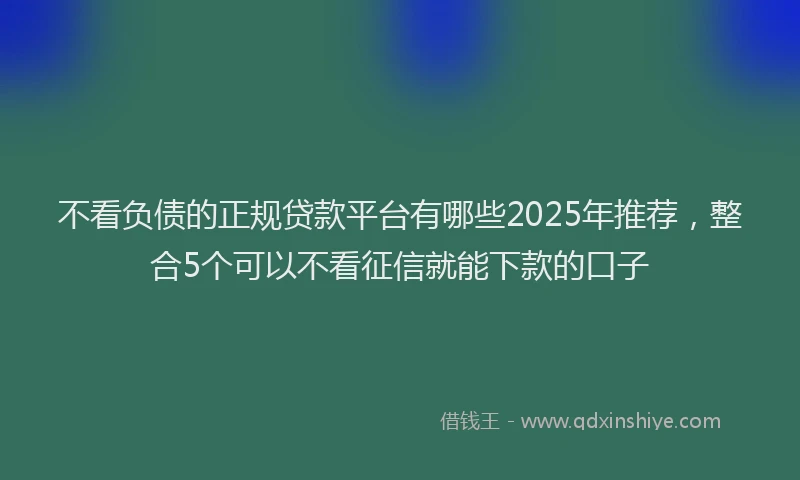 不看负债的正规贷款平台有哪些2025年推荐，整合5个可以不看征信就能下款的口子