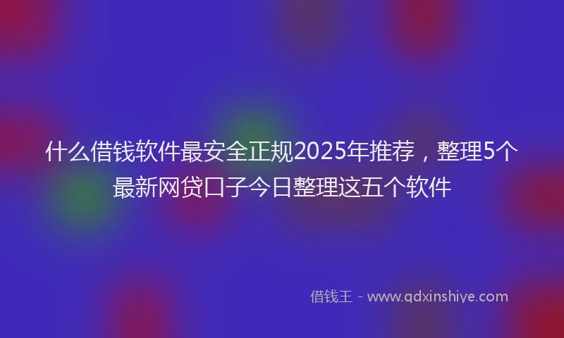 什么借钱软件最安全正规2025年推荐，整理5个最新网贷口子今日整理这五个软件