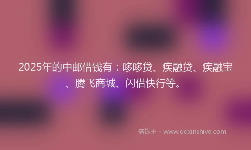 2025年的中邮借钱有：哆哆贷、疾融贷、疾融宝、腾飞商城、闪借快行等。