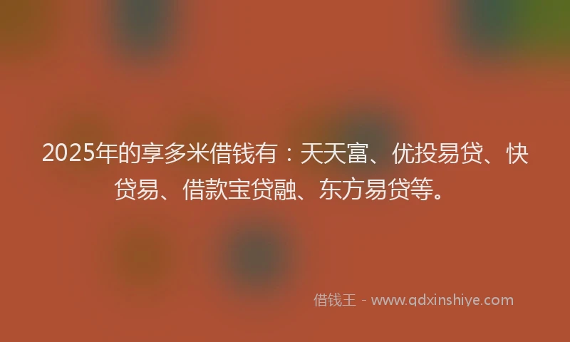 2025年的享多米借钱有：天天富、优投易贷、快贷易、借款宝贷融、东方易贷等。