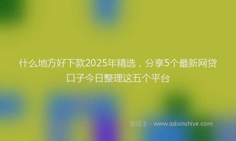 什么地方好下款2025年精选，分享5个最新网贷口子今日整理这五个平台