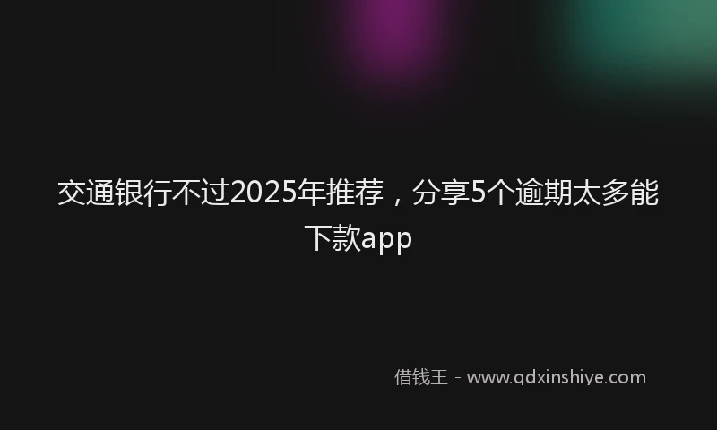 交通银行不过2025年推荐，分享5个逾期太多能下款app