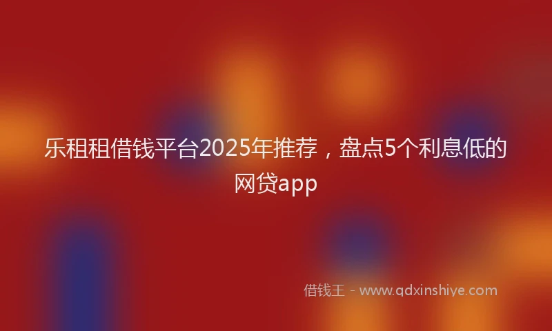 乐租租借钱平台2025年推荐，盘点5个利息低的网贷app