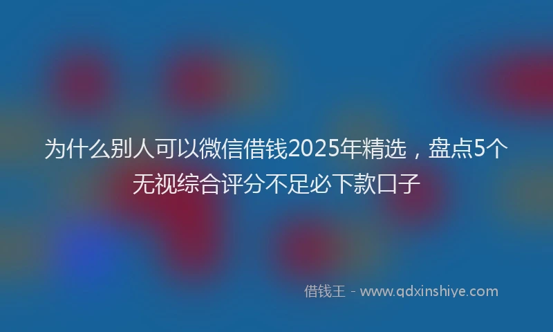 为什么别人可以微信借钱2025年精选，盘点5个无视综合评分不足必下款口子
