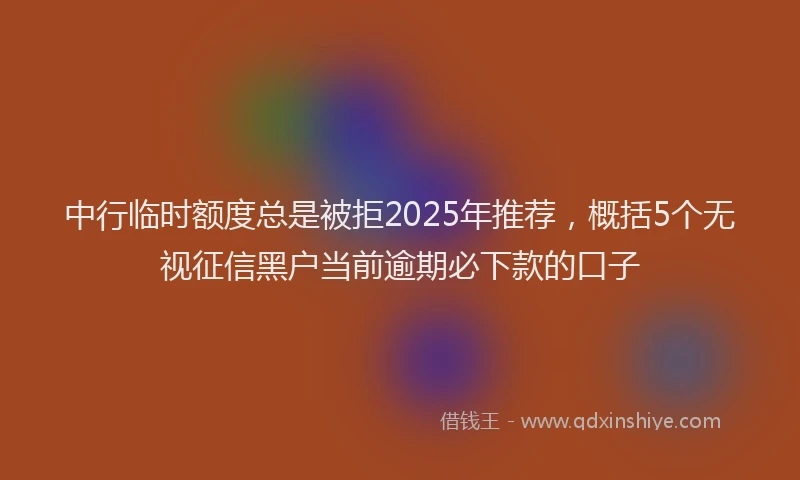 中行临时额度总是被拒2025年推荐，概括5个无视征信黑户当前逾期必下款的口子