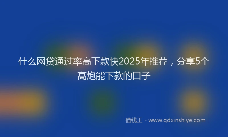 什么网贷通过率高下款快2025年推荐，分享5个高炮能下款的口子