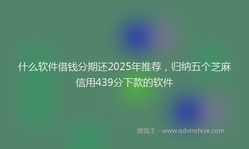 什么软件借钱分期还2025年推荐，归纳五个芝麻信用439分下款的软件