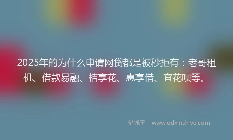 2025年的为什么申请网贷都是被秒拒有：老哥租机、借款易融、桔享花、惠享借、宜花呗等。