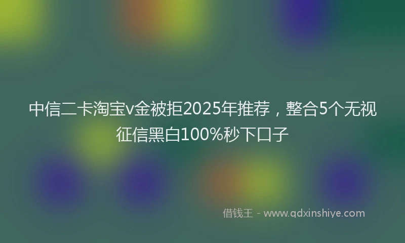中信二卡淘宝v金被拒2025年推荐，整合5个无视征信黑白100%秒下口子