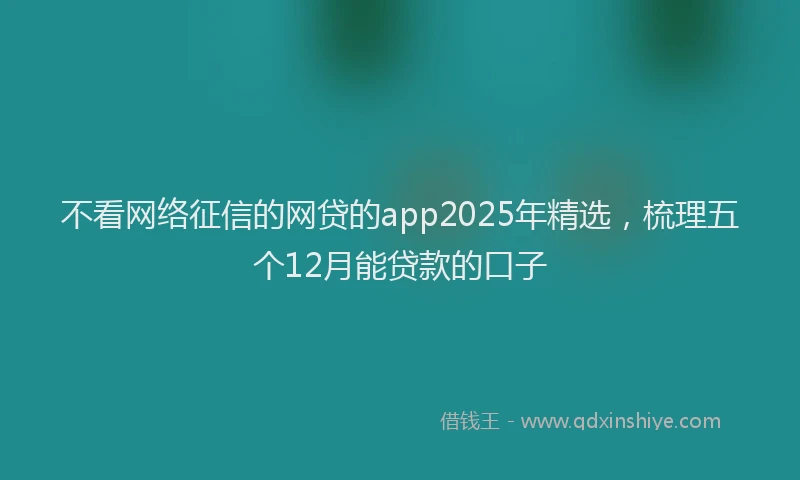 不看网络征信的网贷的app2025年精选，梳理五个12月能贷款的口子