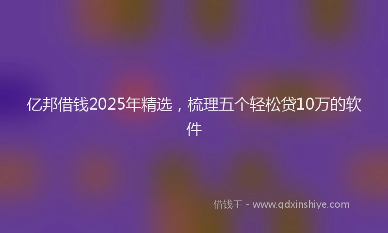 亿邦借钱2025年精选，梳理五个轻松贷10万的软件