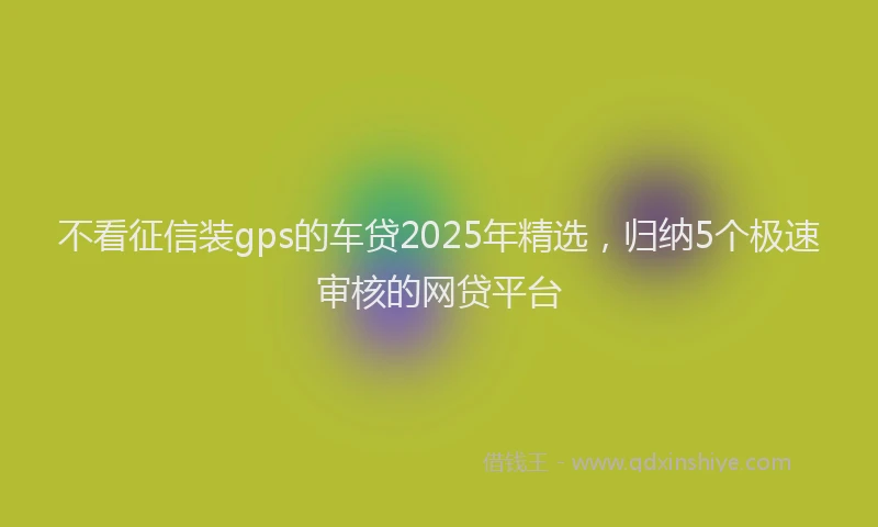 不看征信装gps的车贷2025年精选，归纳5个极速审核的网贷平台