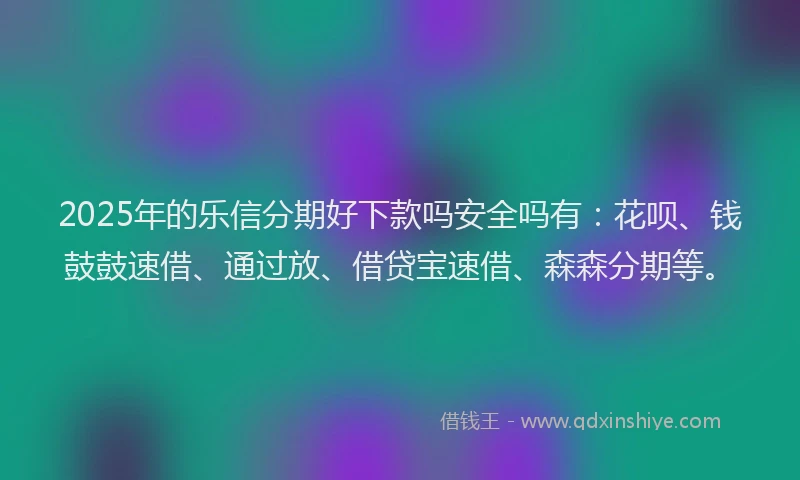 2025年的乐信分期好下款吗安全吗有：花呗、钱鼓鼓速借、通过放、借贷宝速借、森森分期等。