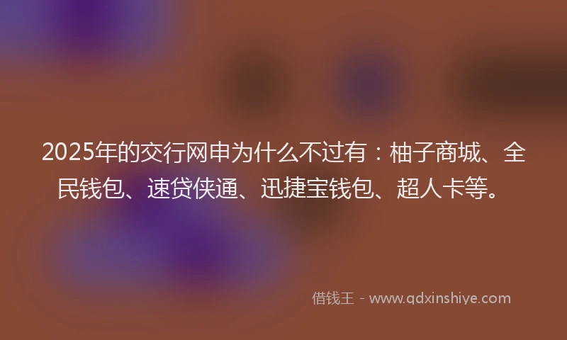 2025年的交行网申为什么不过有：柚子商城、全民钱包、速贷侠通、迅捷宝钱包、超人卡等。