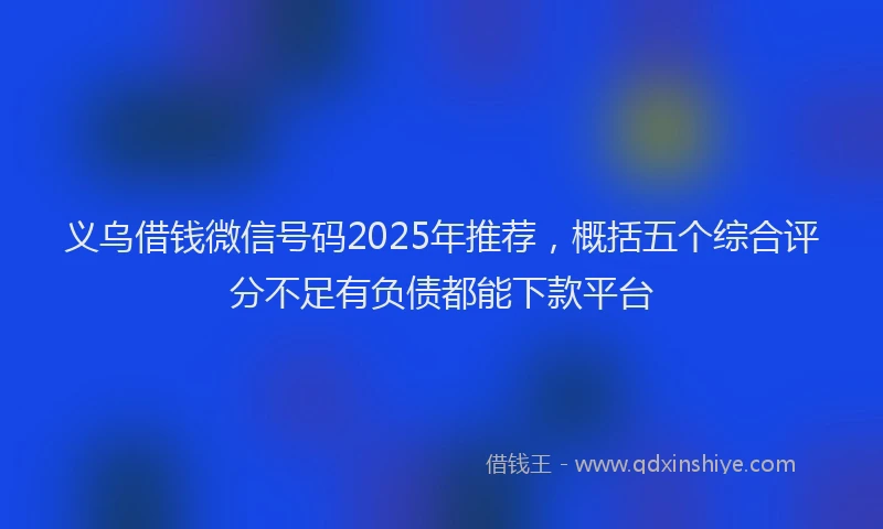 义乌借钱微信号码2025年推荐，概括五个综合评分不足有负债都能下款平台