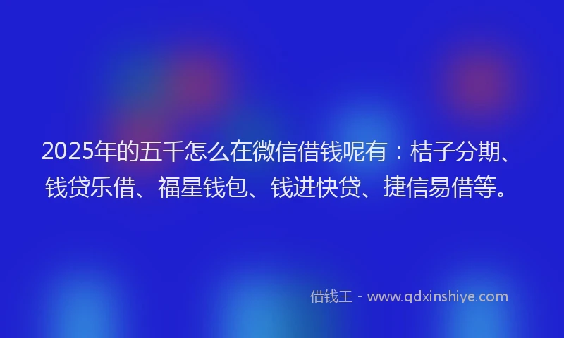 2025年的五千怎么在微信借钱呢有：桔子分期、钱贷乐借、福星钱包、钱进快贷、捷信易借等。