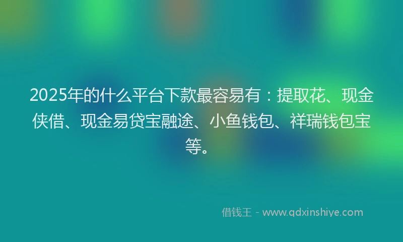 2025年的什么平台下款最容易有：提取花、现金侠借、现金易贷宝融途、小鱼钱包、祥瑞钱包宝等。