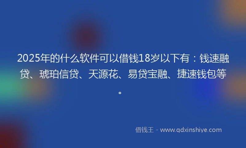 2025年的什么软件可以借钱18岁以下有：钱速融贷、琥珀信贷、天源花、易贷宝融、捷速钱包等。