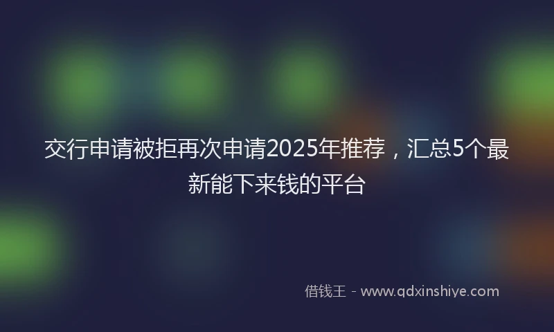 交行申请被拒再次申请2025年推荐，汇总5个最新能下来钱的平台