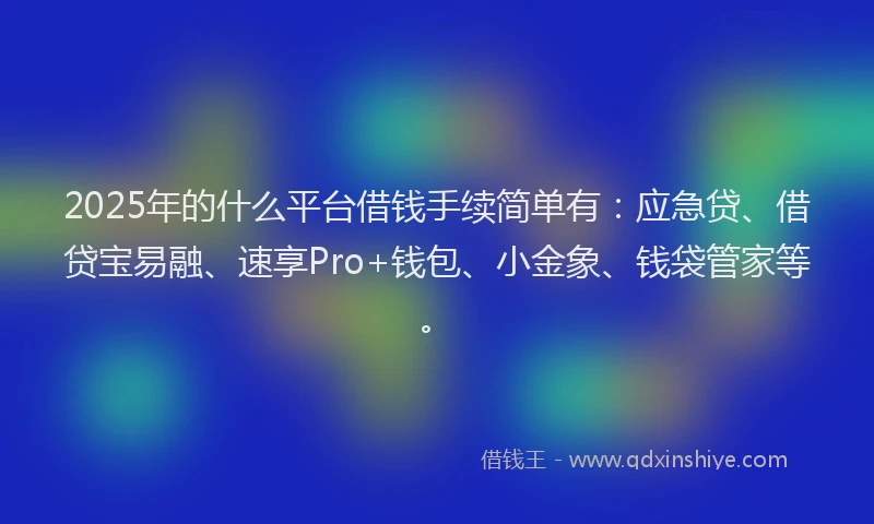 2025年的什么平台借钱手续简单有：应急贷、借贷宝易融、速享Pro+钱包、小金象、钱袋管家等。
