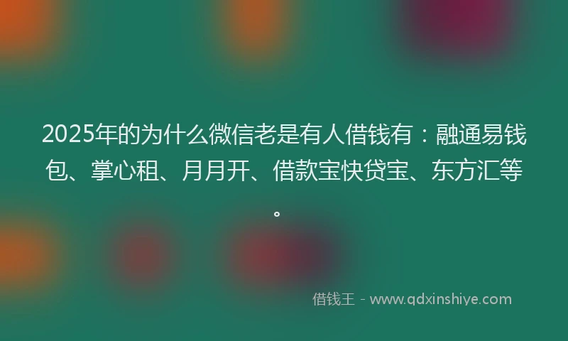 2025年的为什么微信老是有人借钱有：融通易钱包、掌心租、月月开、借款宝快贷宝、东方汇等。