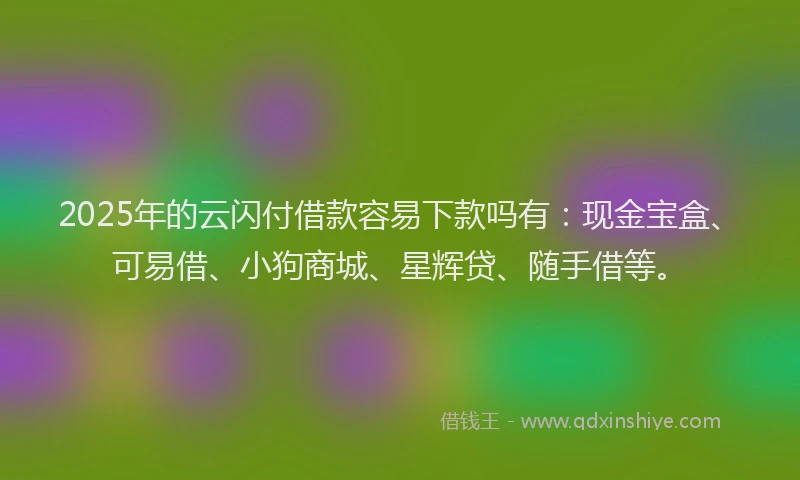 2025年的云闪付借款容易下款吗有：现金宝盒、可易借、小狗商城、星辉贷、随手借等。