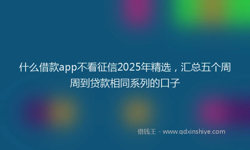什么借款app不看征信2025年精选，汇总五个周周到贷款相同系列的口子