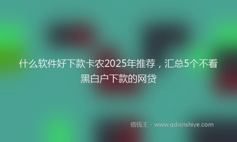 什么软件好下款卡农2025年推荐，汇总5个不看黑白户下款的网贷