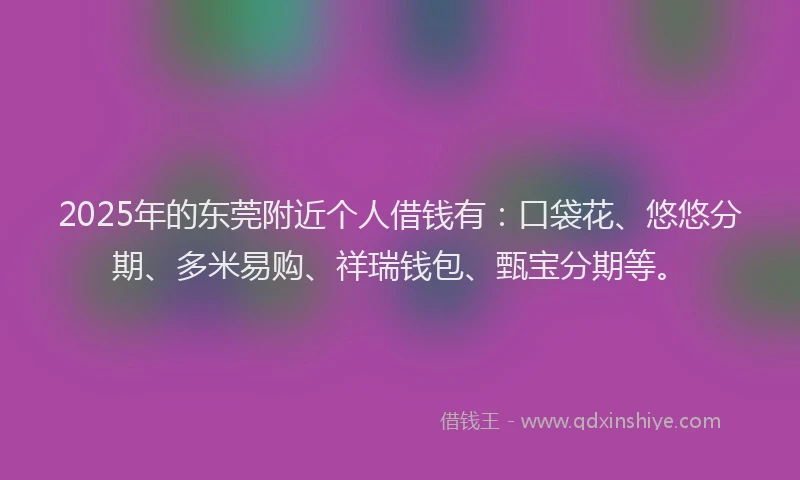 2025年的东莞附近个人借钱有：口袋花、悠悠分期、多米易购、祥瑞钱包、甄宝分期等。