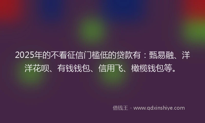 2025年的不看征信门槛低的贷款有：甄易融、洋洋花呗、有钱钱包、信用飞、橄榄钱包等。
