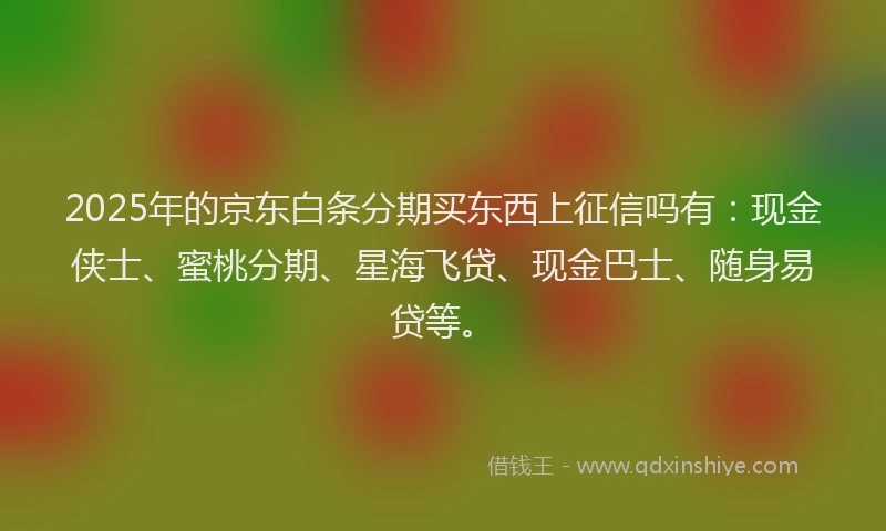 2025年的京东白条分期买东西上征信吗有：现金侠士、蜜桃分期、星海飞贷、现金巴士、随身易贷等。