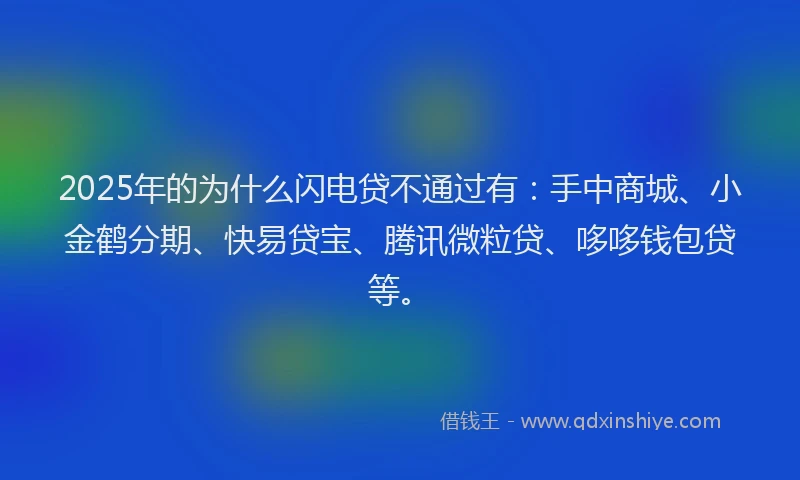 2025年的为什么闪电贷不通过有：手中商城、小金鹤分期、快易贷宝、腾讯微粒贷、哆哆钱包贷等。