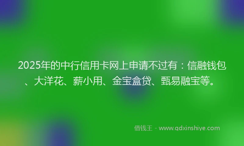 2025年的中行信用卡网上申请不过有：信融钱包、大洋花、薪小用、金宝盒贷、甄易融宝等。