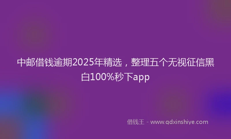 中邮借钱逾期2025年精选，整理五个无视征信黑白100%秒下app