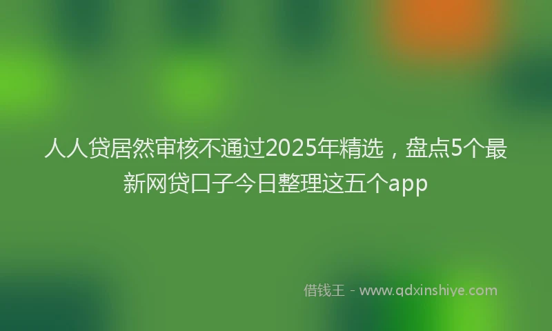 人人贷居然审核不通过2025年精选，盘点5个最新网贷口子今日整理这五个app