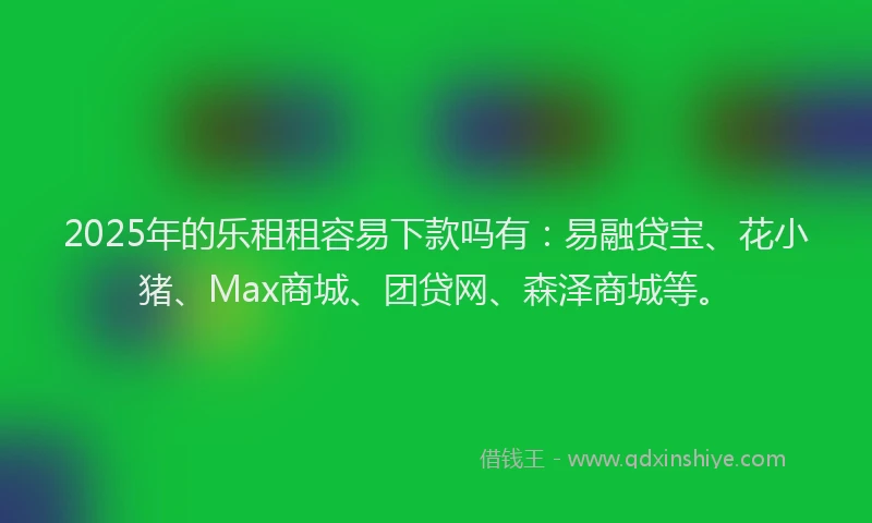 2025年的乐租租容易下款吗有：易融贷宝、花小猪、Max商城、团贷网、森泽商城等。