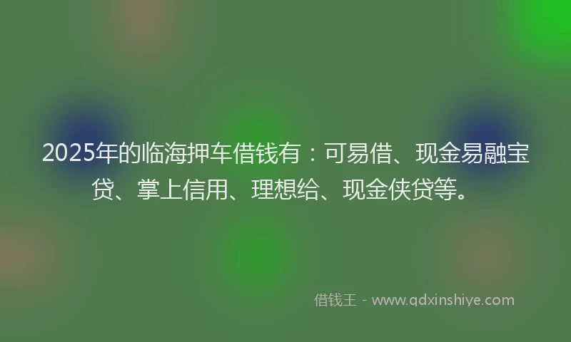 2025年的临海押车借钱有：可易借、现金易融宝贷、掌上信用、理想给、现金侠贷等。