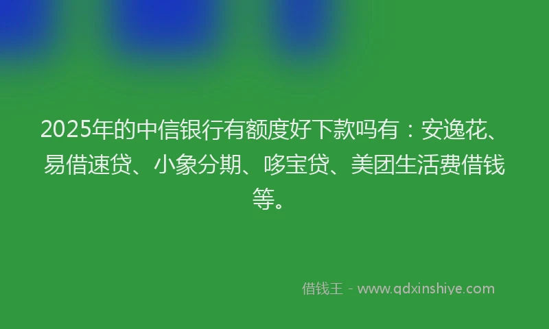 2025年的中信银行有额度好下款吗有：安逸花、易借速贷、小象分期、哆宝贷、美团生活费借钱等。