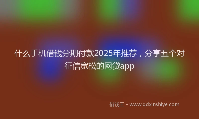 什么手机借钱分期付款2025年推荐，分享五个对征信宽松的网贷app