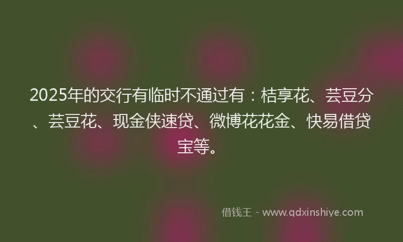 2025年的交行有临时不通过有：桔享花、芸豆分、芸豆花、现金侠速贷、微博花花金、快易借贷宝等。