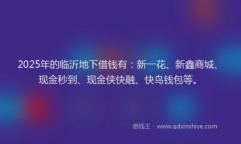 2025年的临沂地下借钱有：新一花、新鑫商城、现金秒到、现金侠快融、快鸟钱包等。